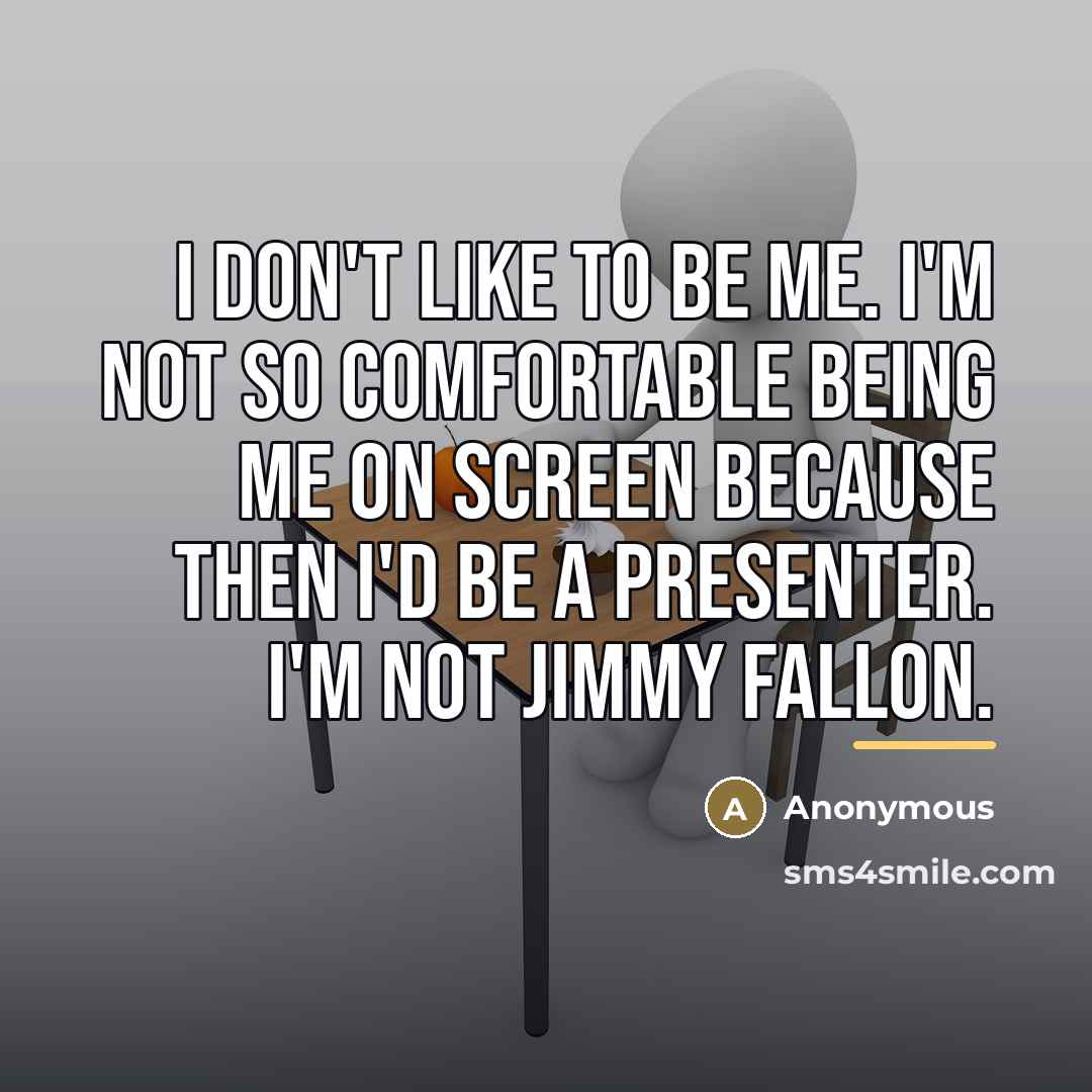“I don't like to be me. I'm not so comfortable…” quote by Anonymous