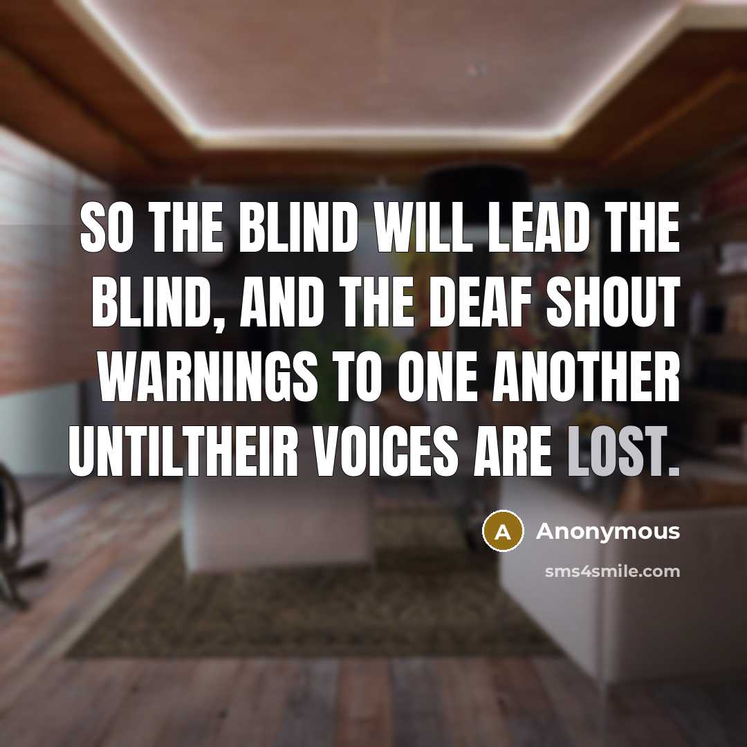 “So the blind will lead the blind, and the deaf shout warnings to one another untiltheir voices are lost.” quote by Anonymous