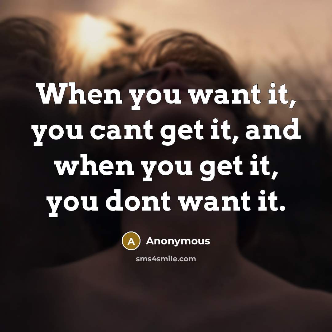“When you want it, you cant get it, and when you get it, you dont want it.” quote by Anonymous