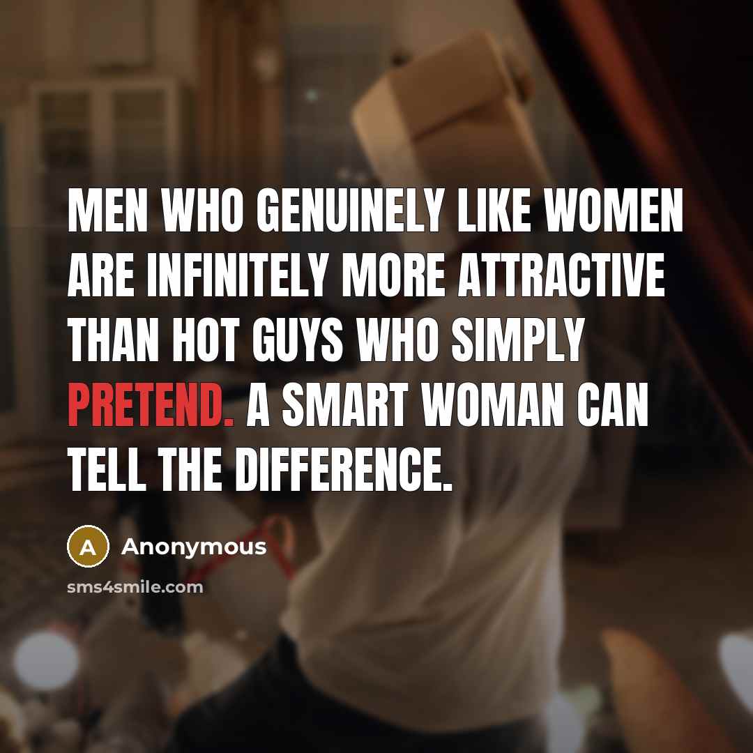 “Men who genuinely like women are infinitely more attractive than hot guys who simply pretend. A smart woman can tell the difference.” quote by Anonymous
