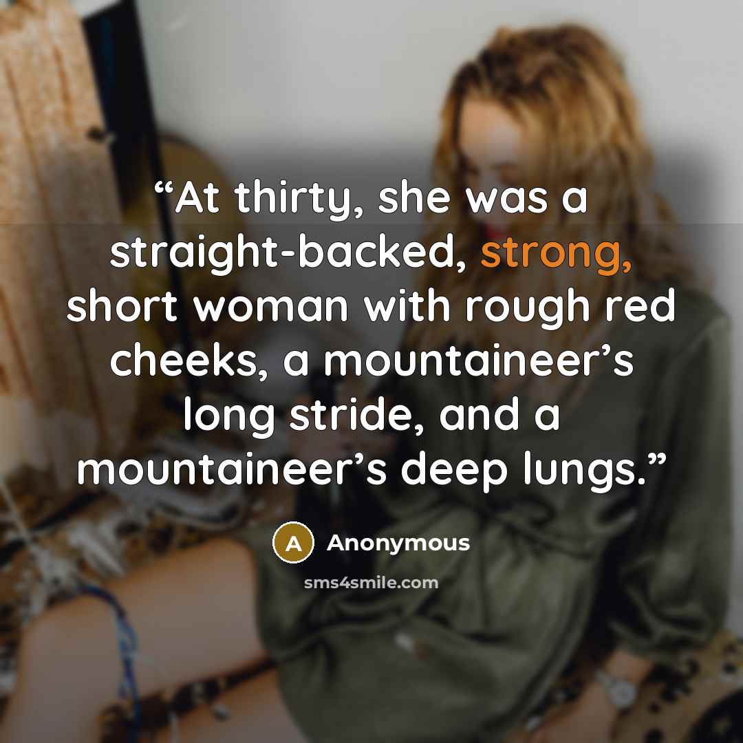 “At thirty, she was a straight-backed, strong, short woman with rough red cheeks, a mountaineer’s long stride, and a mountaineer’s deep lungs.” quote by Anonymous