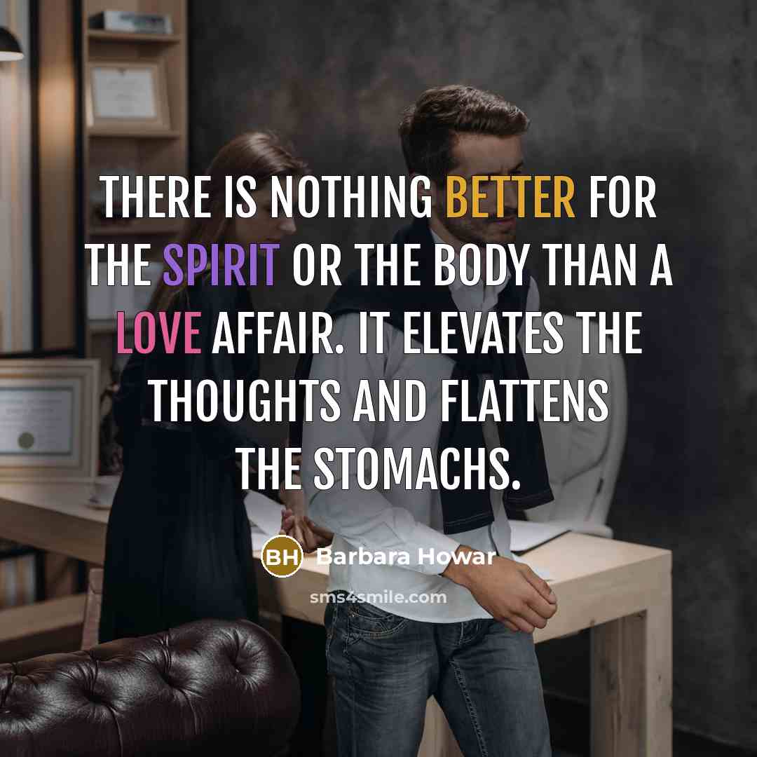 “There is nothing better for the spirit or the body than a love affair. It elevates the thoughts and flattens the stomachs.” quote by Barbara Howar