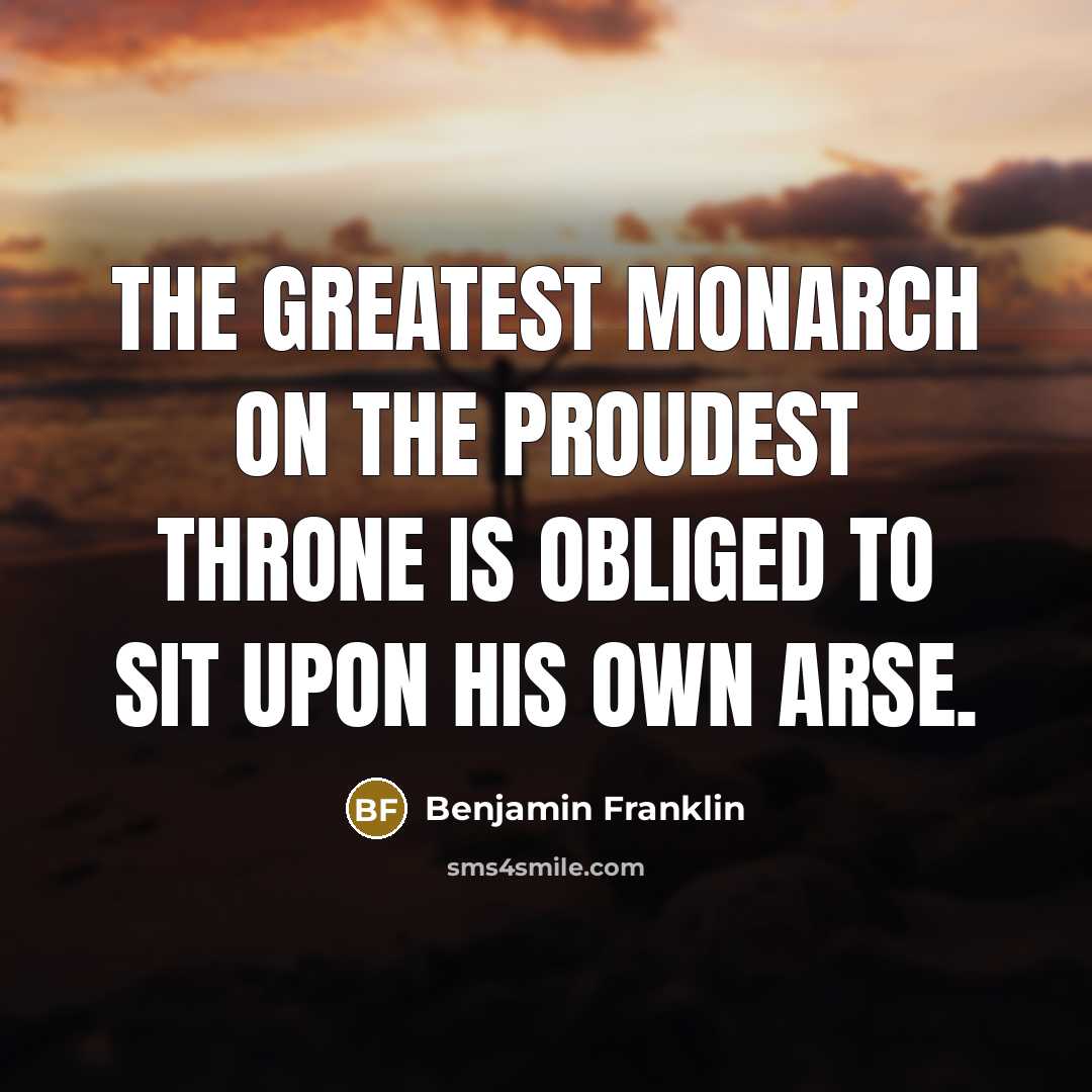 “The greatest monarch on the proudest throne is obliged to…” quote by Benjamin Franklin