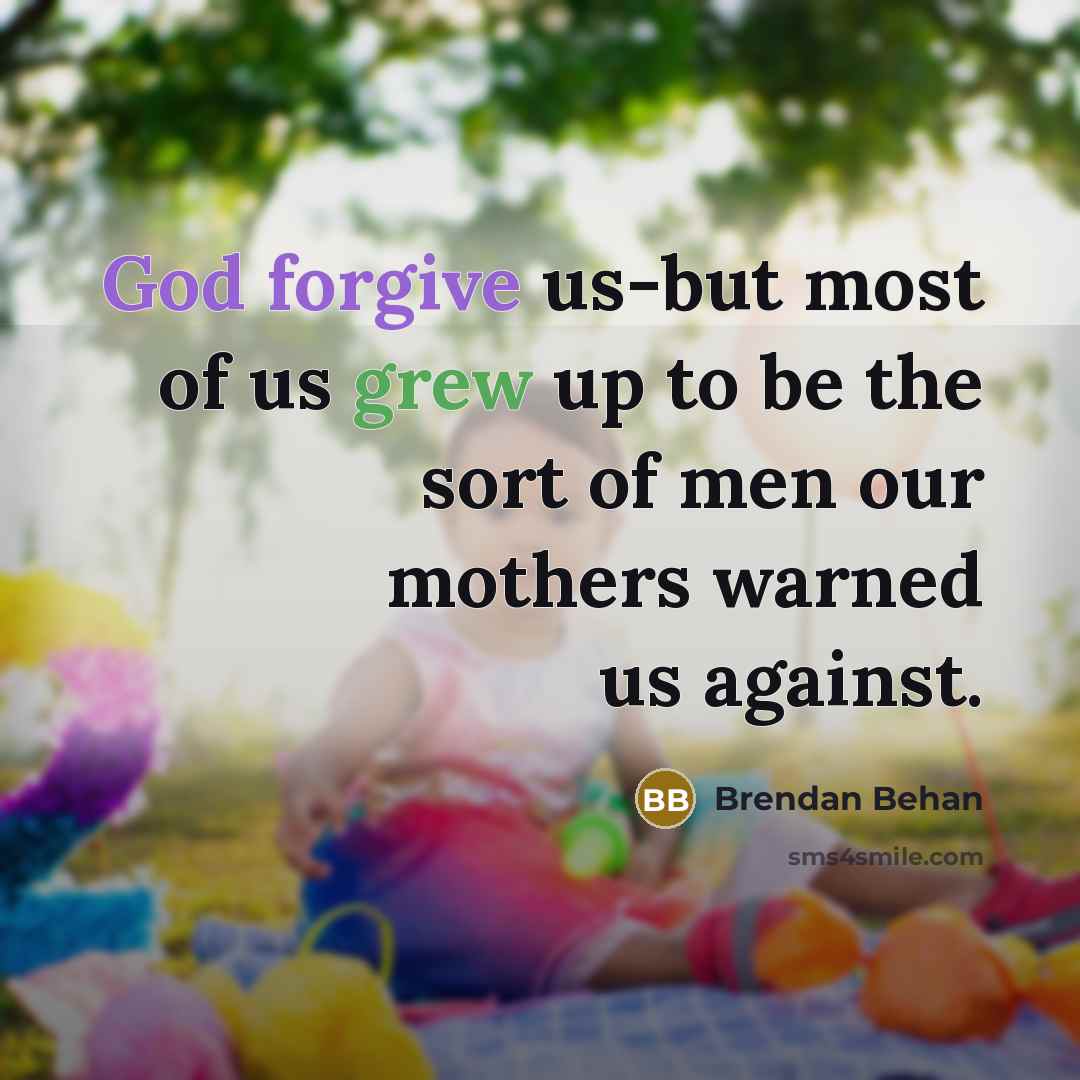 “God forgive us-but most of us grew up to be the sort of men our mothers warned us against.” quote by Brendan Behan