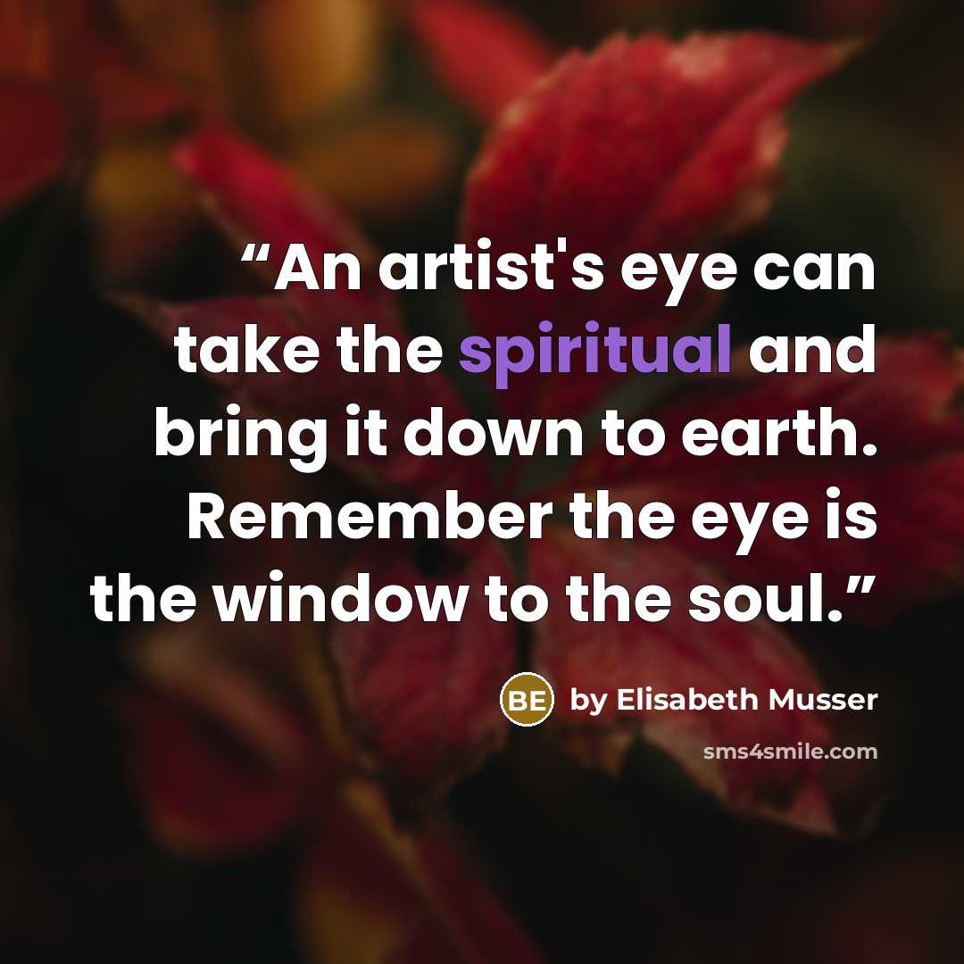 “An artist's eye can take the spiritual and bring it down to earth. Remember the eye is the window to the soul.” quote by by Elisabeth Musser