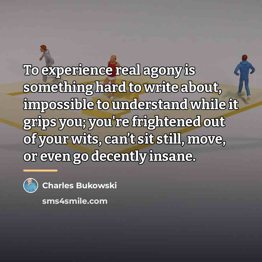 “To experience real agony is something hard to write about,…” quote by Charles Bukowski