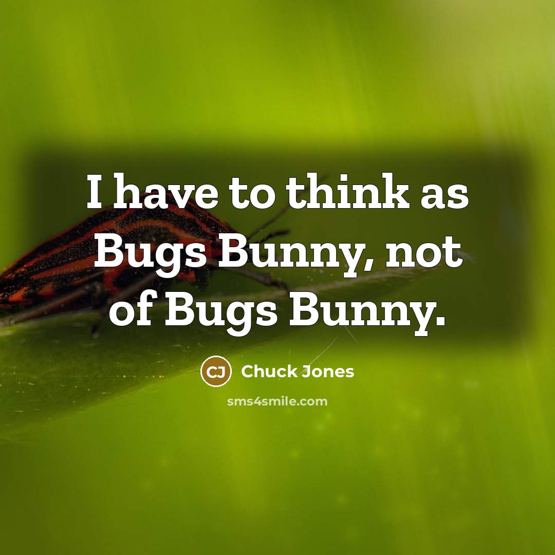 “I have to think as Bugs Bunny, not of Bugs…” quote by Chuck Jones
