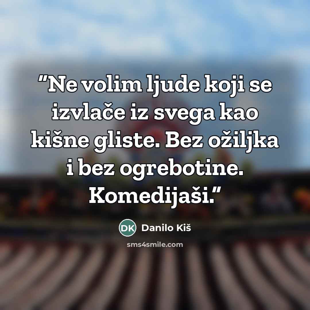 “Ne volim ljude koji se izvlače iz svega kao kišne gliste. Bez ožiljka i bez ogrebotine. Komedijaši.” quote by Danilo Kiš