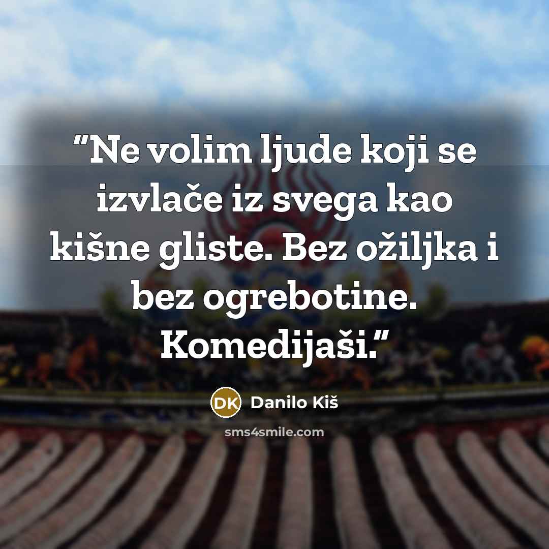 “Ne volim ljude koji se izvlače iz svega kao kišne gliste. Bez ožiljka i bez ogrebotine. Komedijaši.” quote by Danilo Kiš