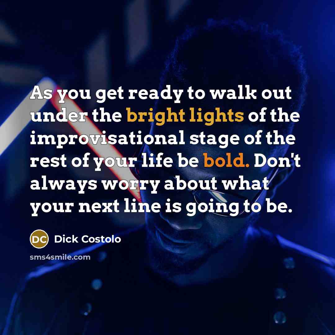 “As you get ready to walk out under the bright lights of the improvisational stage of the rest of your life be bold. Don't always worry about what your next line is going to be.” quote by Dick Costolo