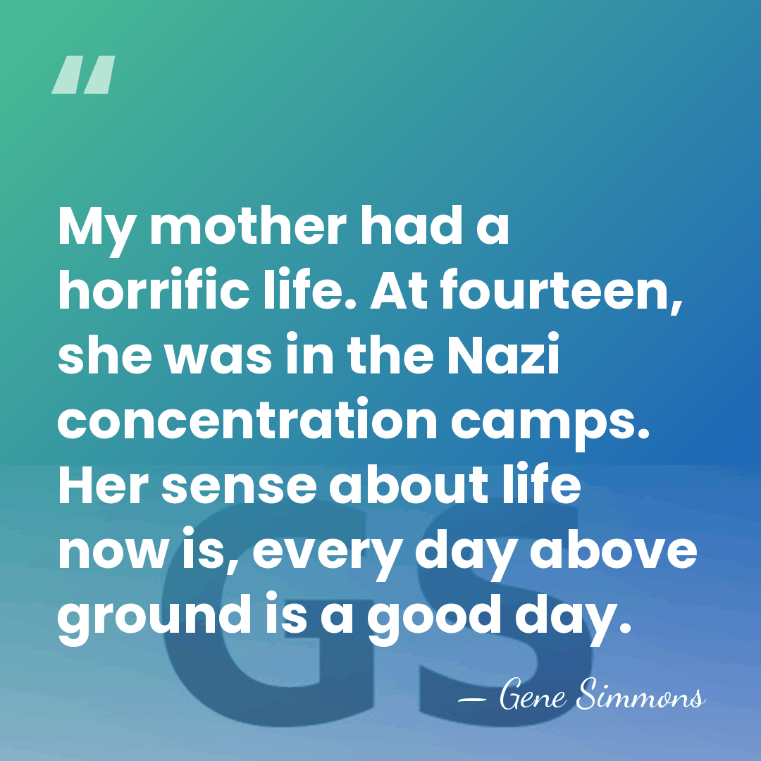 My mother had a horrific life. At fourteen, she was in the&hellip; - Gene Simmons