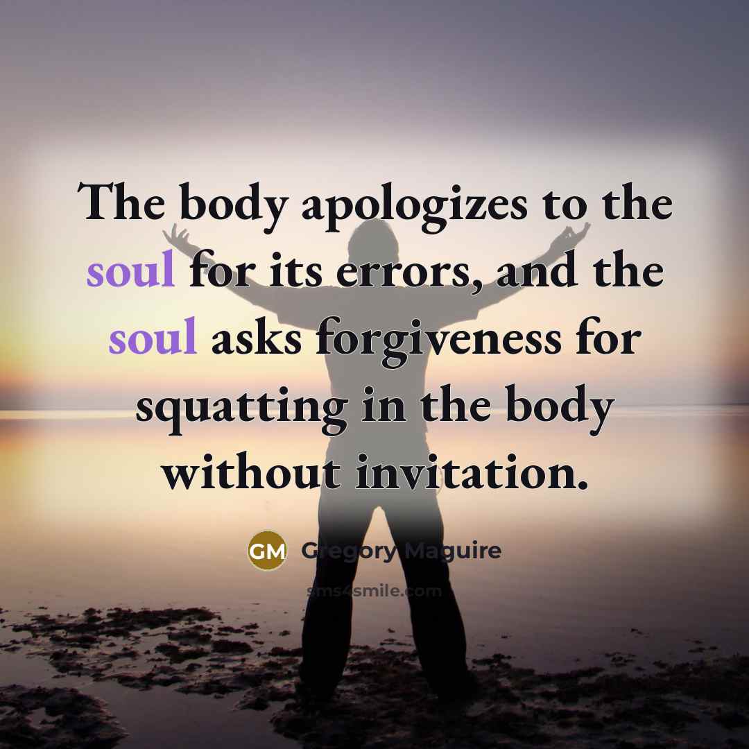 “The body apologizes to the soul for its errors, and…” quote by Gregory Maguire