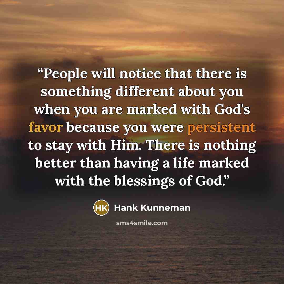 “People will notice that there is something different about you when you are marked with God's favor because you were persistent to stay with Him. There is nothing better than having a life marked with the blessings of God.” quote by Hank Kunneman