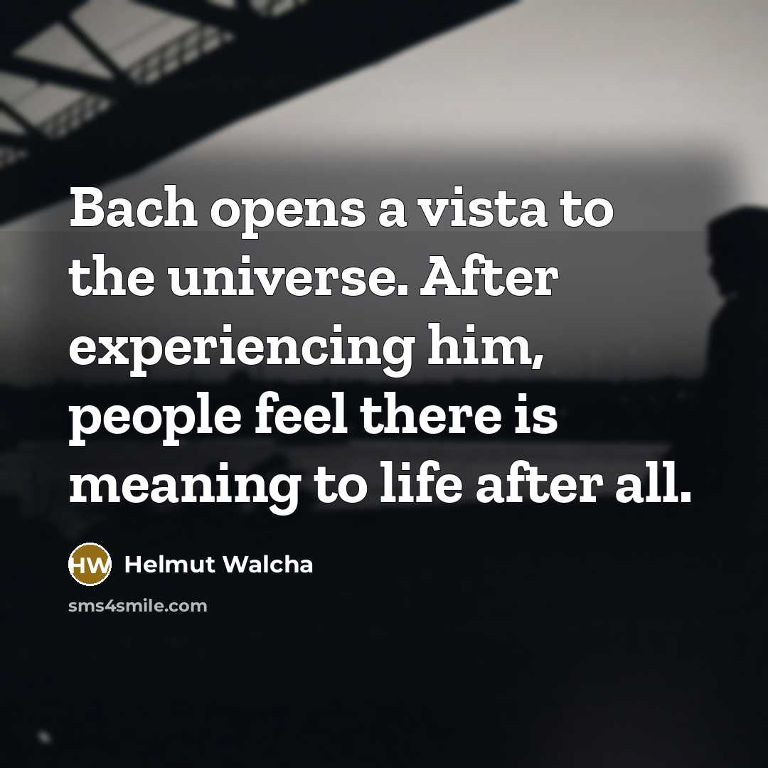 “Bach opens a vista to the universe. After experiencing him, people feel there is meaning to life after all.” quote by Helmut Walcha