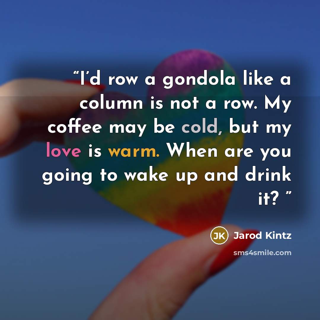 “I’d row a gondola like a column is not a row. My coffee may be cold, but my love is warm. When are you going to wake up and drink it?” quote by Jarod Kintz