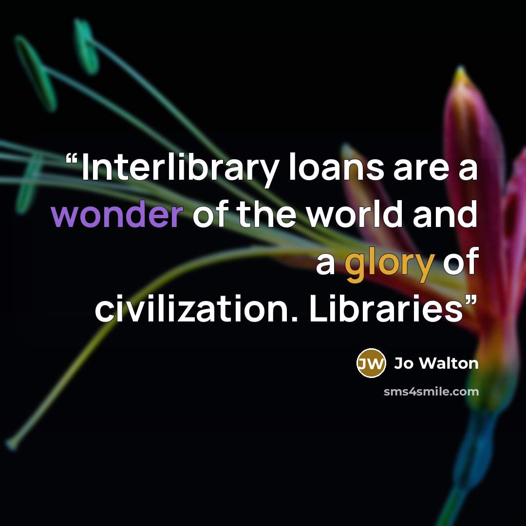 “Interlibrary loans are a wonder of the world and a glory of civilization. Libraries” quote by Jo Walton