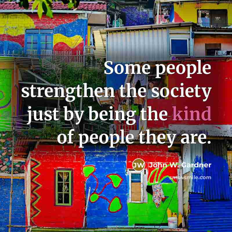 “Some people strengthen the society just by being the kind…” quote by John W. Gardner