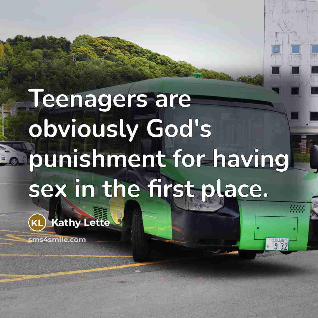 “Teenagers are obviously God's punishment for having sex in the…” quote by Kathy Lette