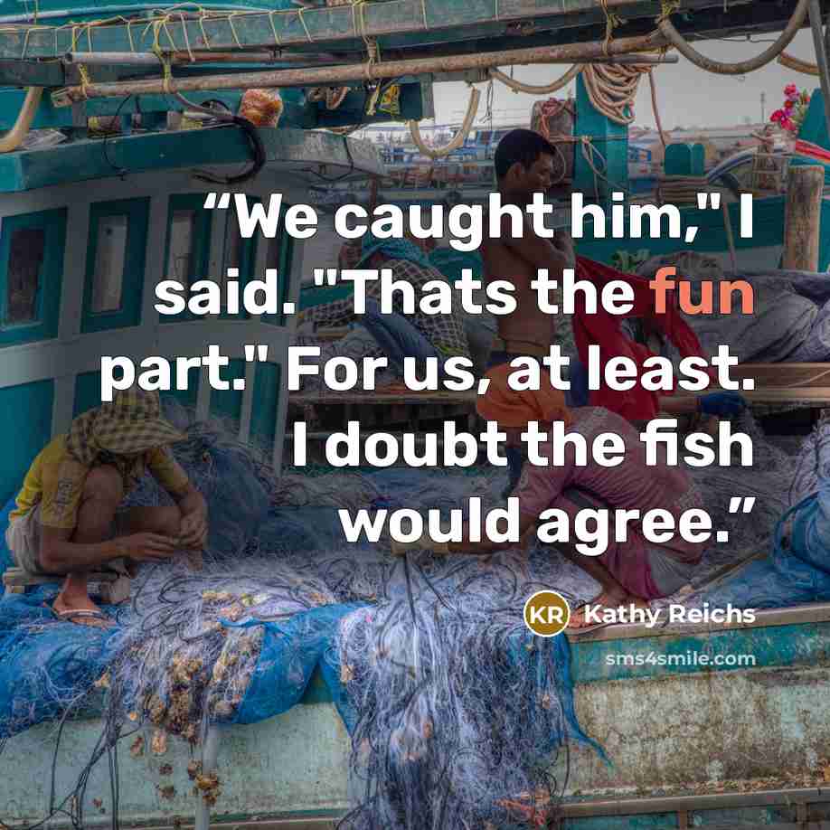 “We caught him," I said. "Thats the fun part." For us, at least. I doubt the fish would agree.” quote by Kathy Reichs