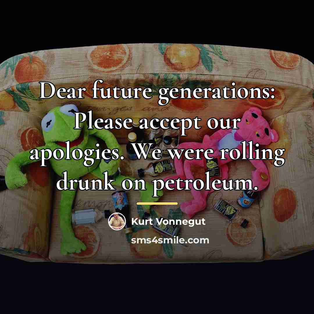 “Dear future generations: Please accept our apologies. We were rolling…” quote by Kurt Vonnegut