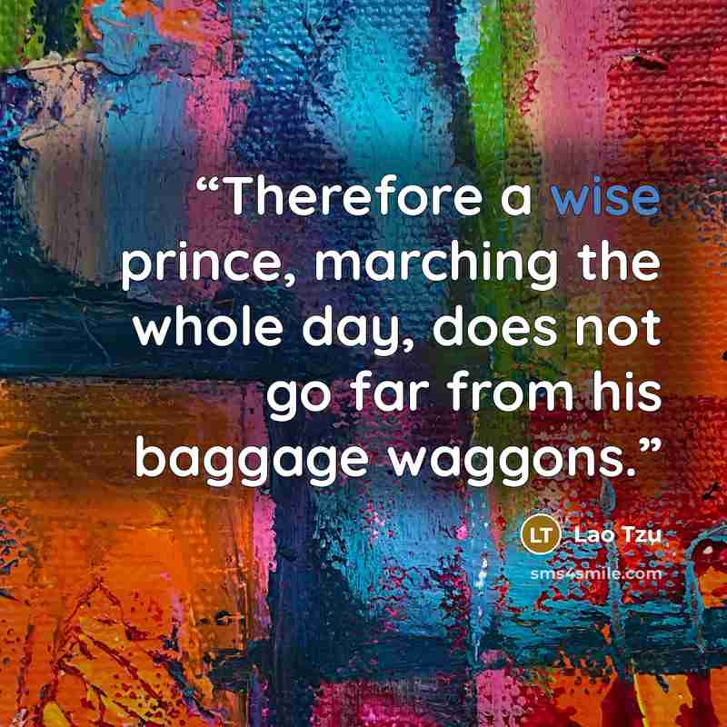 “Therefore a wise prince, marching the whole day, does not go far from his baggage waggons.” quote by Lao Tzu