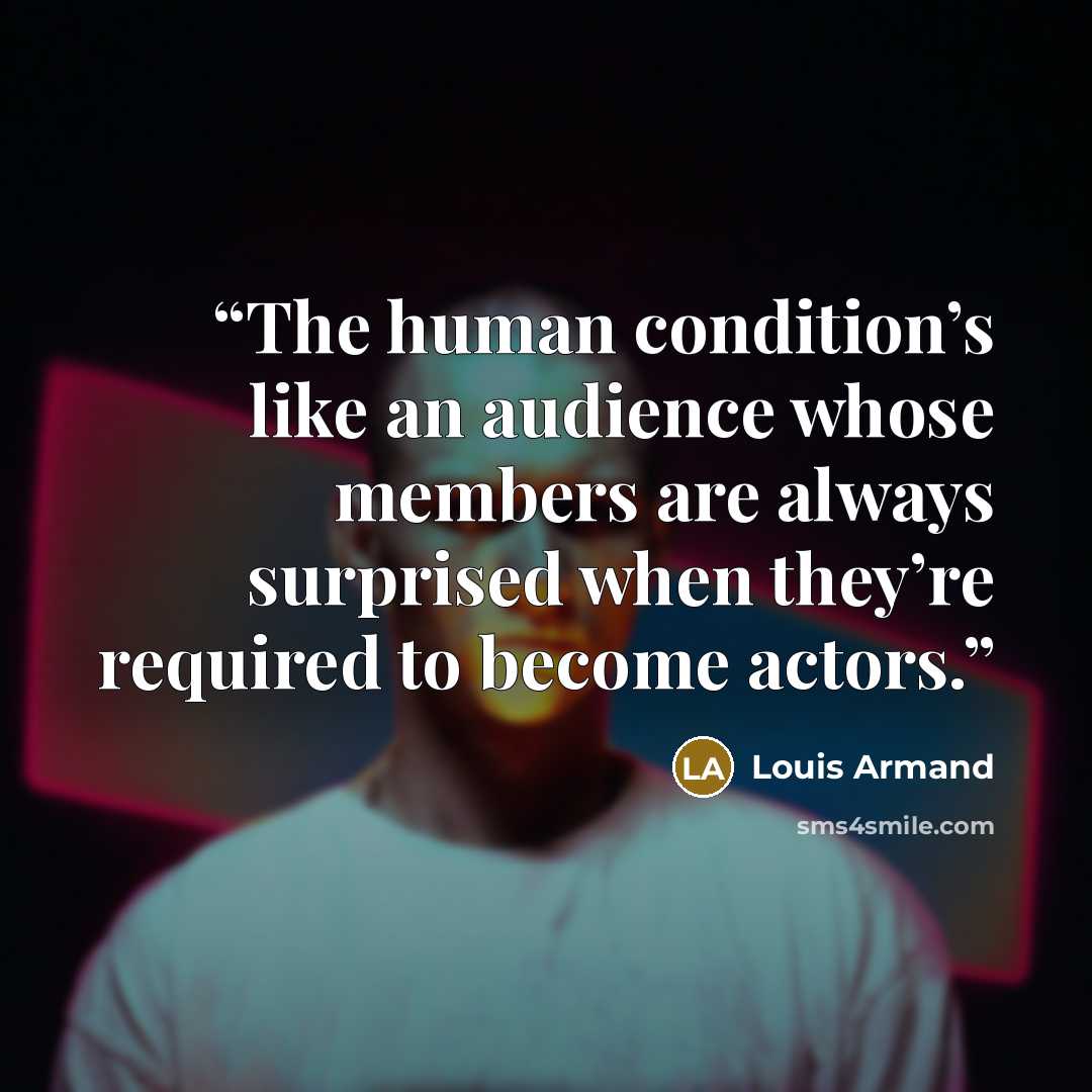 “The human condition’s like an audience whose members are always surprised when they’re required to become actors.” quote by Louis Armand