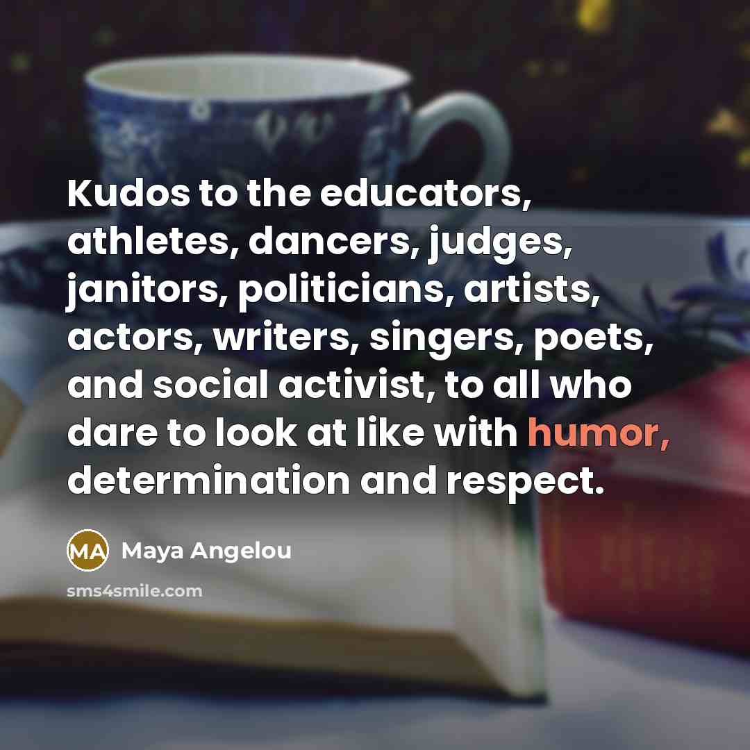 “Kudos to the educators, athletes, dancers, judges, janitors, politicians, artists,…” quote by Maya Angelou