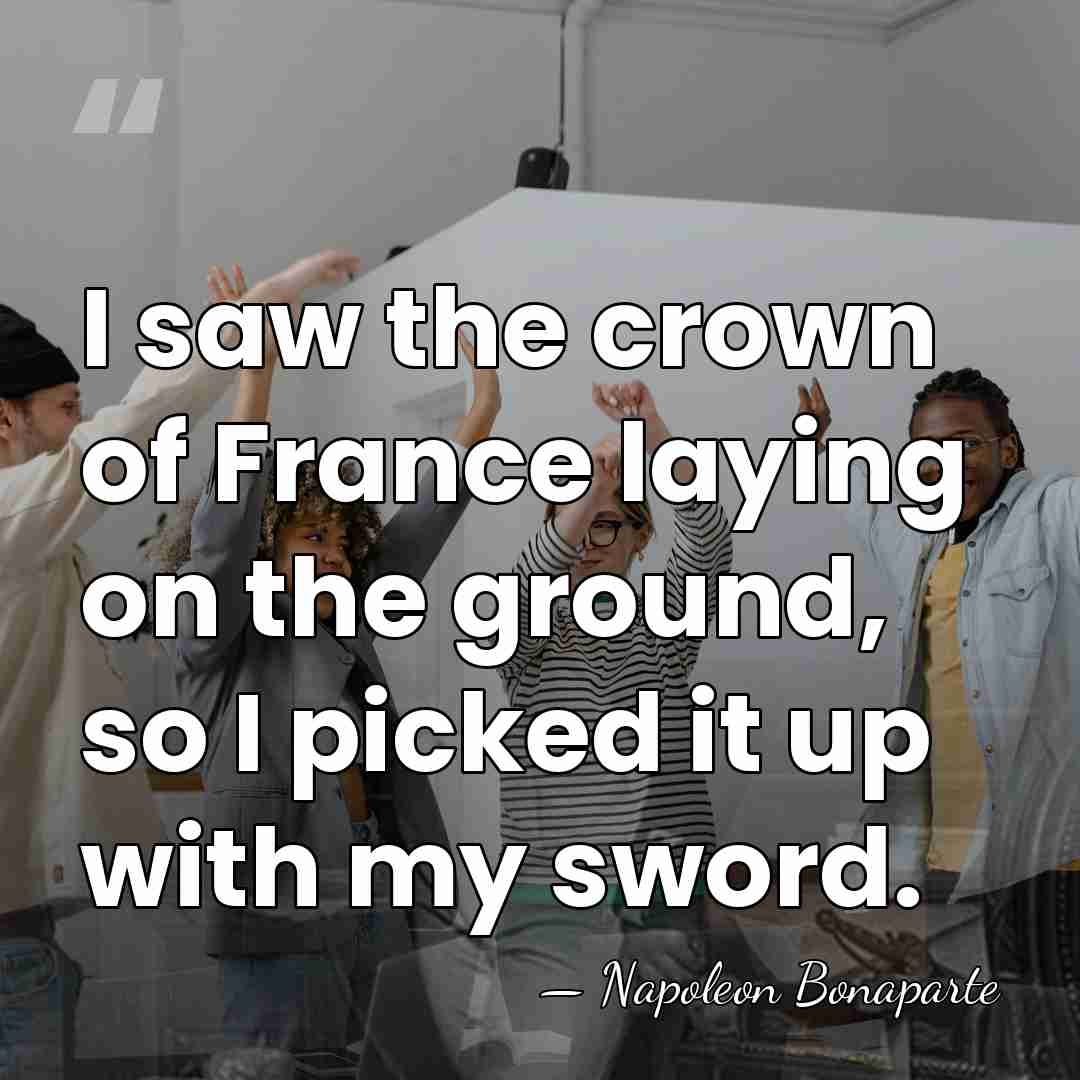 I saw the crown of France laying on the ground, so I&hellip; - Napoleon Bonaparte