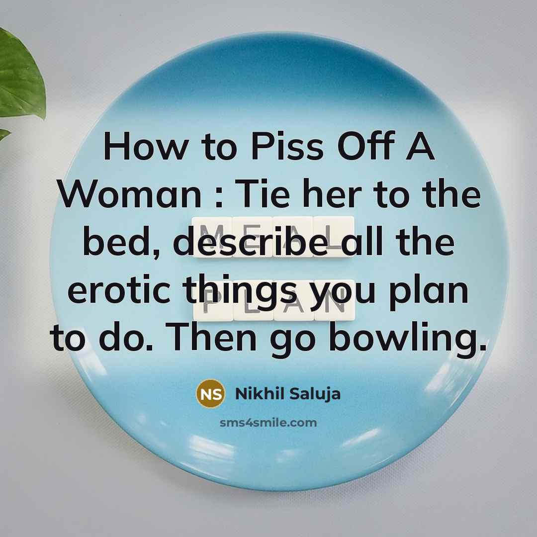 “How to Piss Off A Woman : Tie her to the bed, describe all the erotic things you plan to do. Then go bowling.” quote by Nikhil Saluja