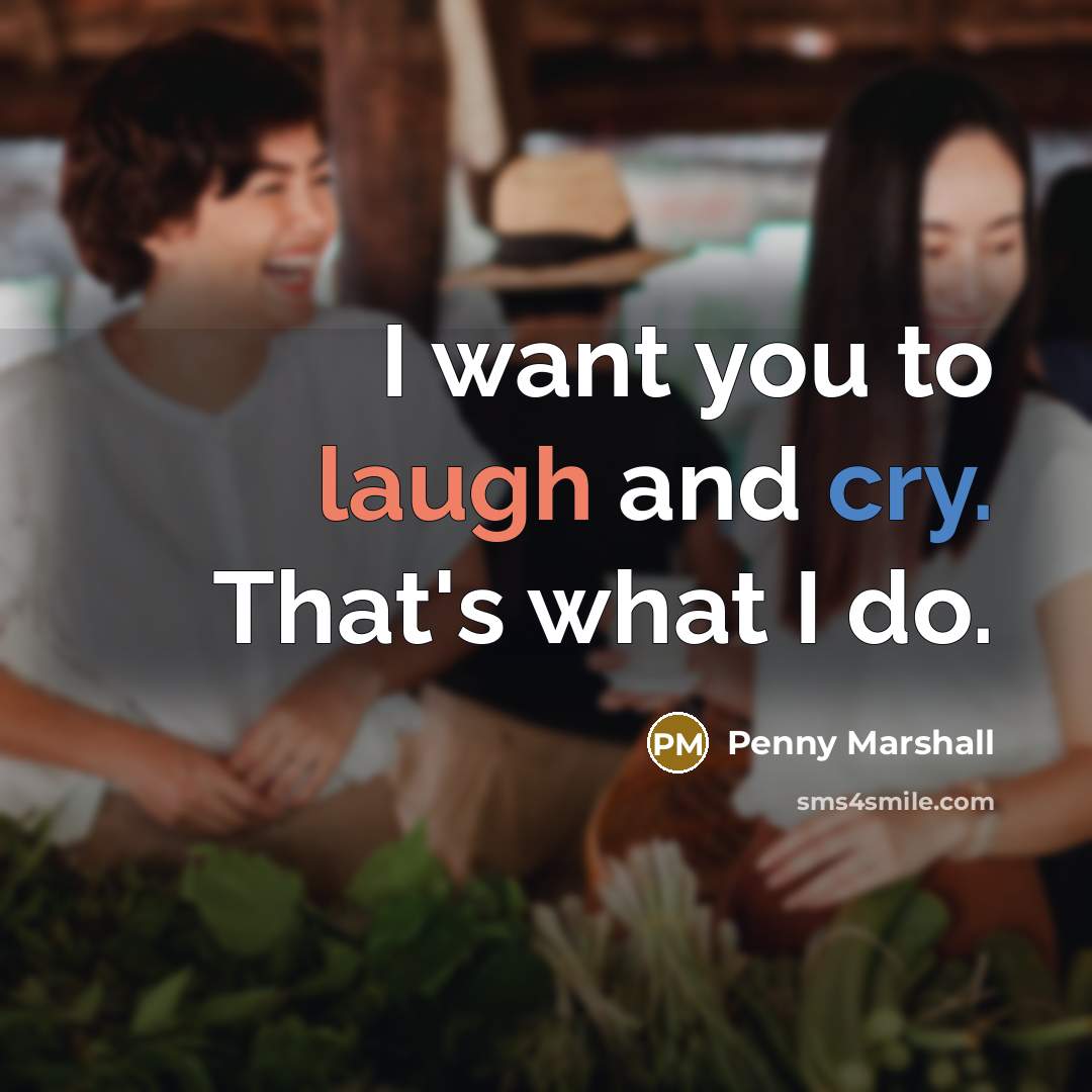 “I want you to laugh and cry. That's what I do.” quote by Penny Marshall