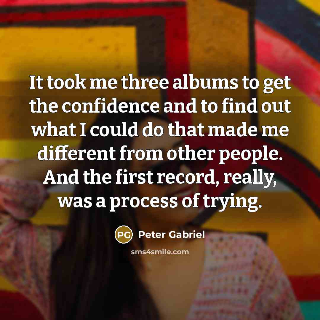 “It took me three albums to get the confidence and…” quote by Peter Gabriel