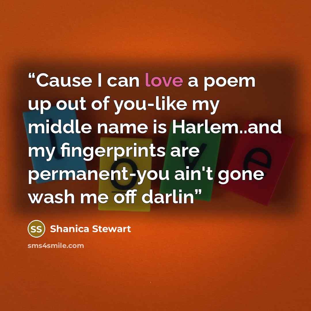 “Cause I can love a poem up out of you-like my middle name is Harlem..and my fingerprints are permanent-you ain't gone wash me off darlin” quote by Shanica Stewart
