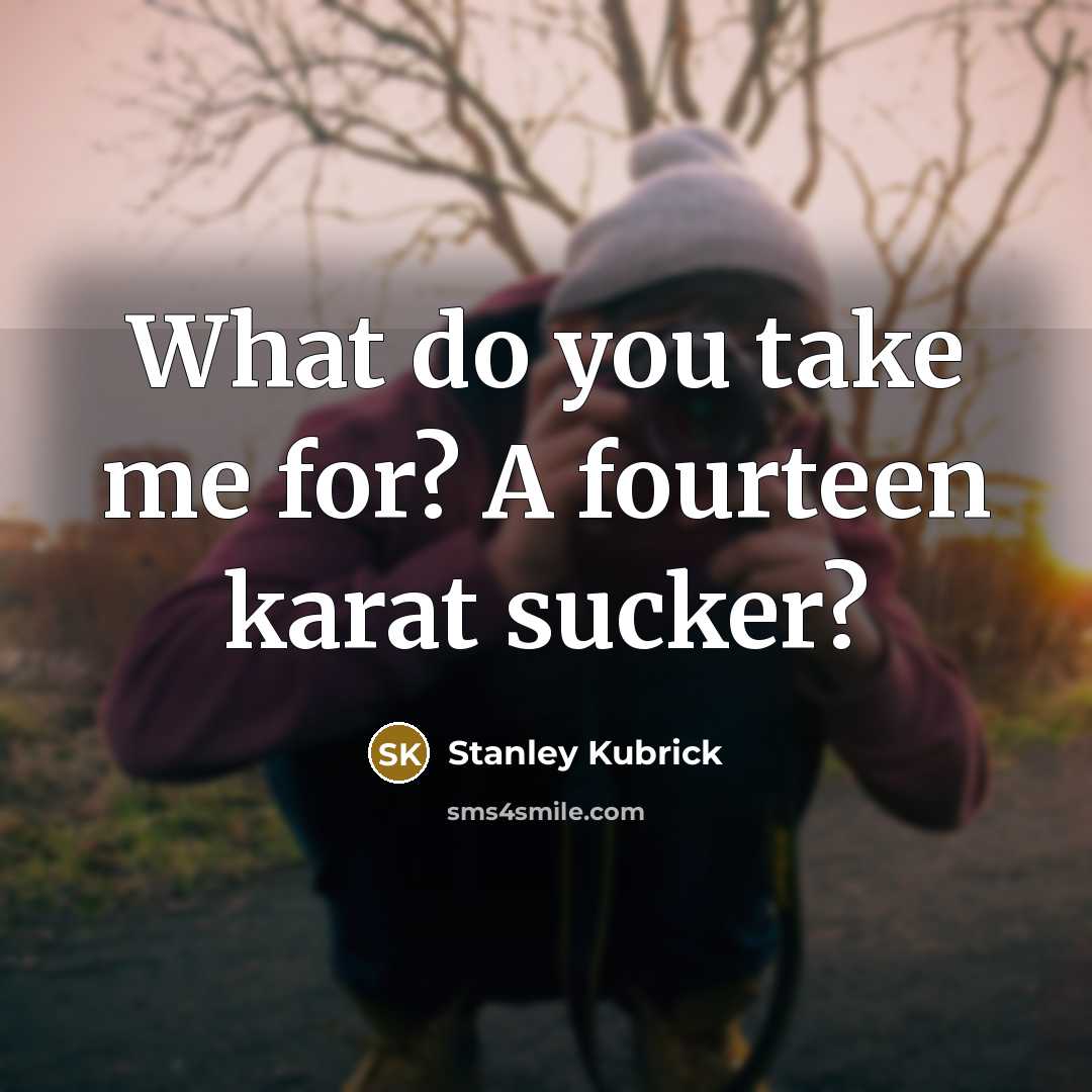 “What do you take me for? A fourteen karat sucker?…” quote by Stanley Kubrick