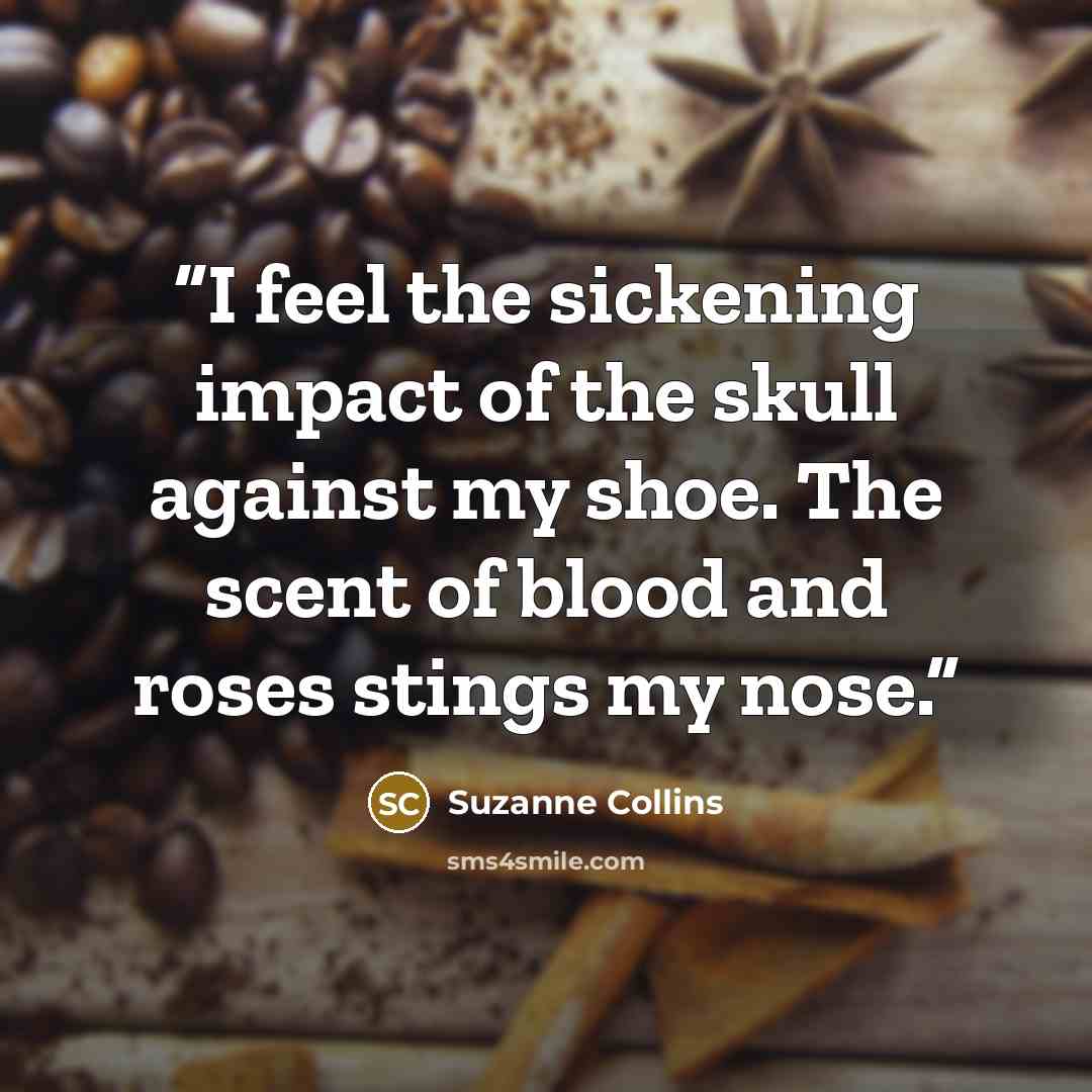 “I feel the sickening impact of the skull against my shoe. The scent of blood and roses stings my nose.” quote by Suzanne Collins