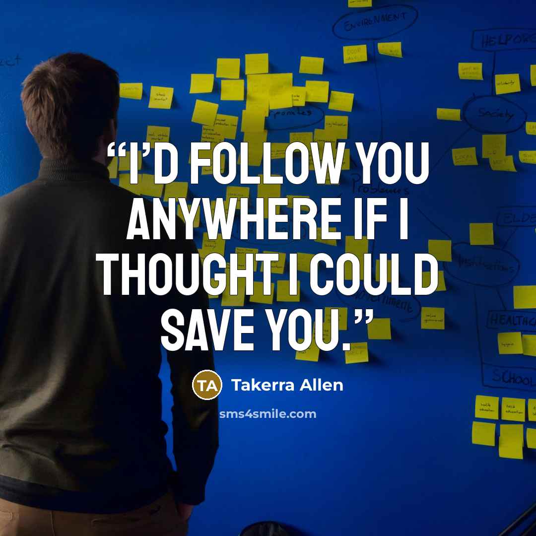 “I’d follow you anywhere if I thought I could save you.” quote by Takerra Allen