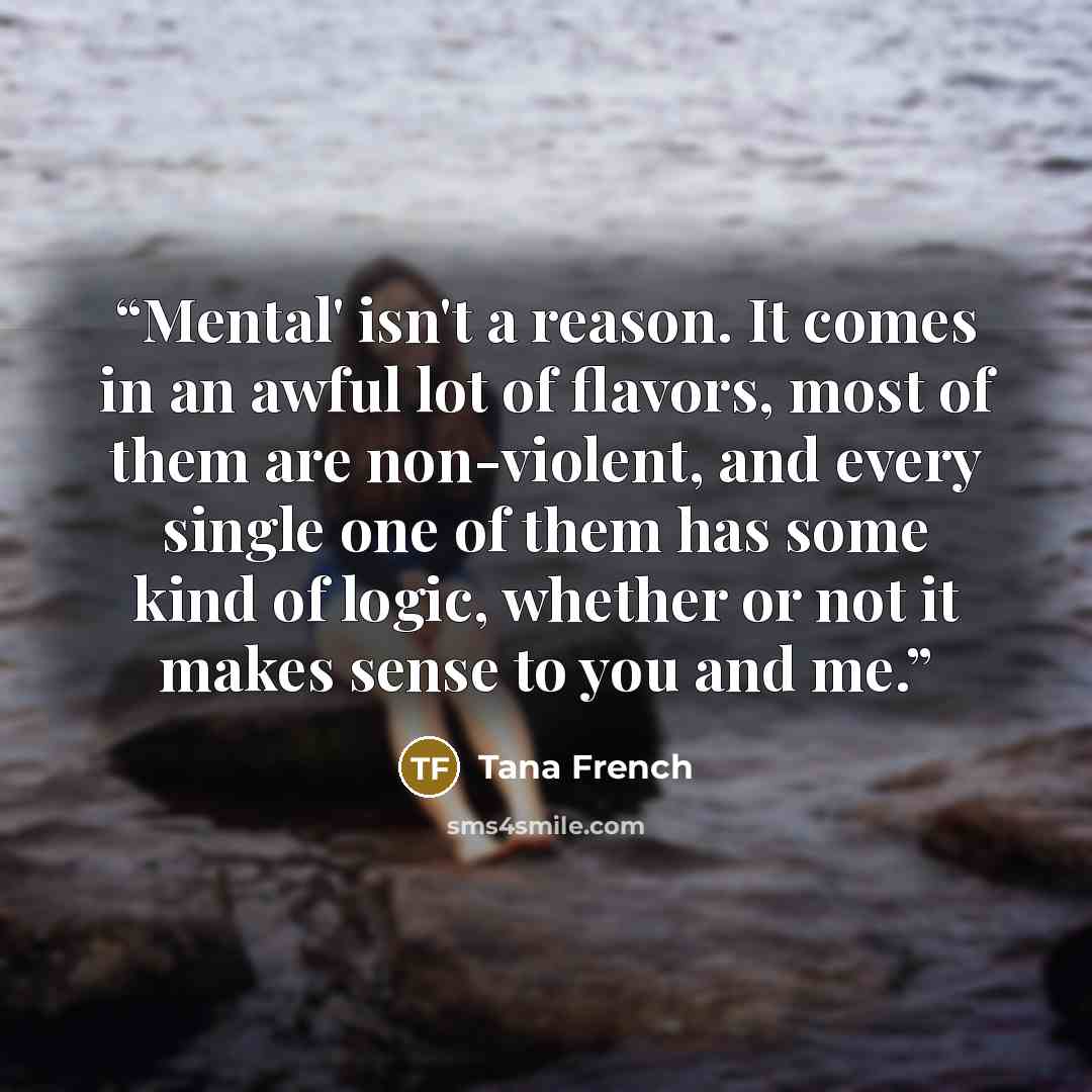 “Mental' isn't a reason. It comes in an awful lot of flavors, most of them are non-violent, and every single one of them has some kind of logic, whether or not it makes sense to you and me.” quote by Tana French