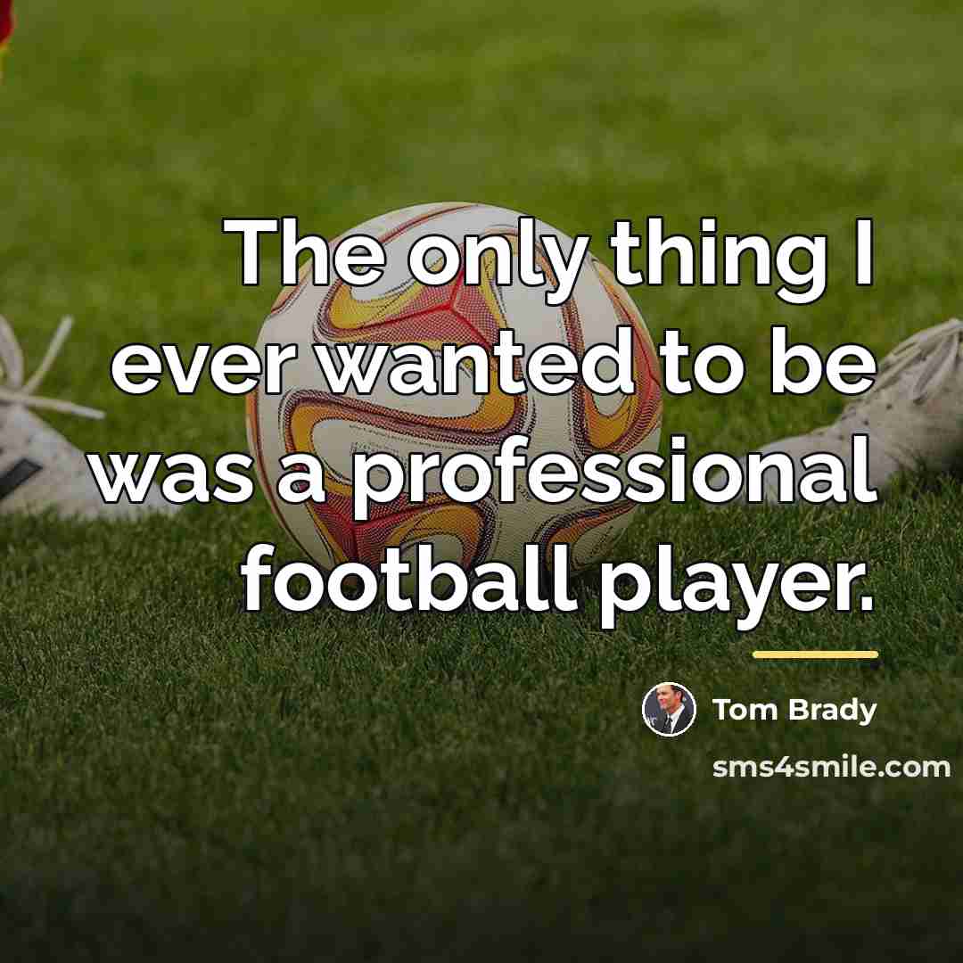 “The only thing I ever wanted to be was a…” quote by Tom Brady