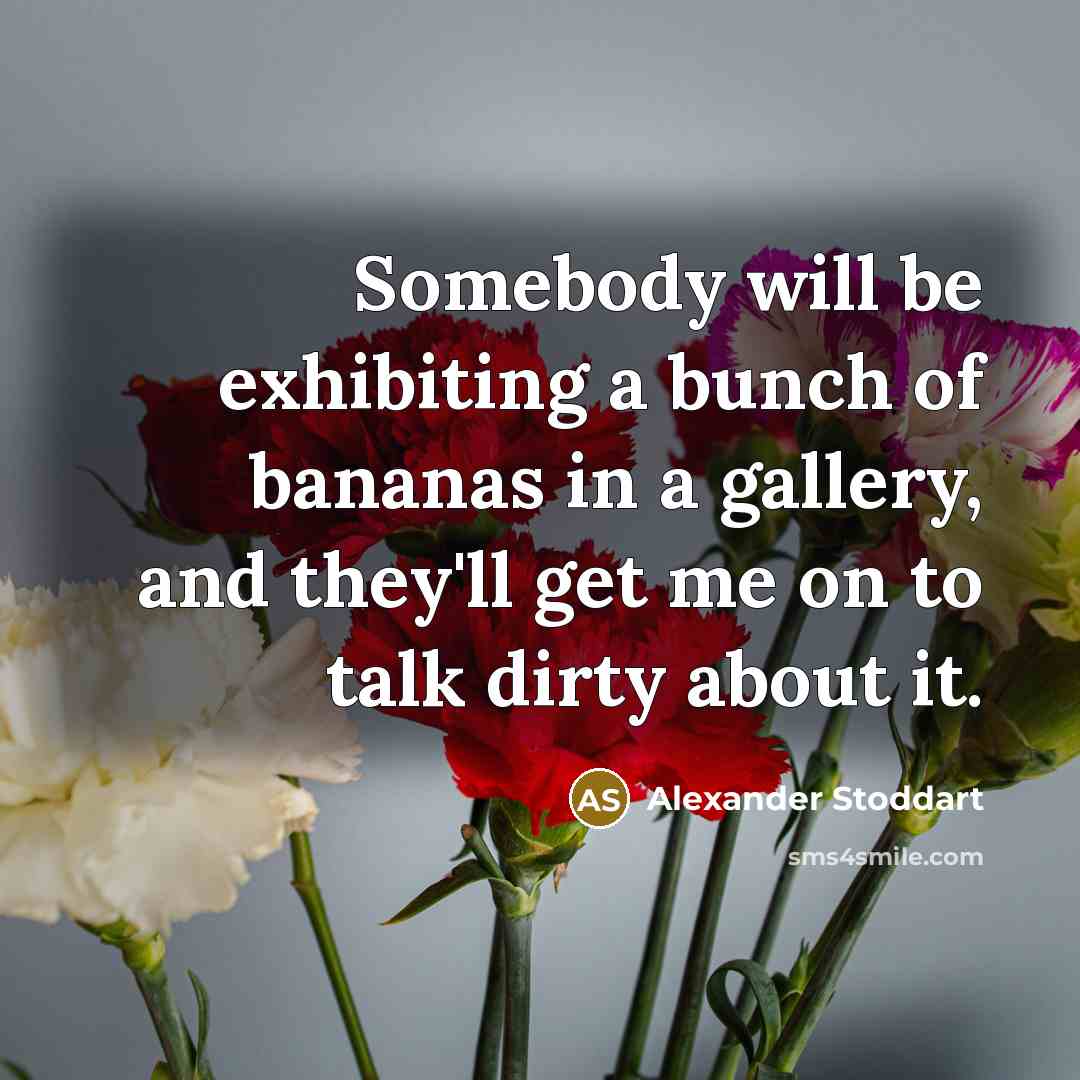 “Somebody will be exhibiting a bunch of bananas in a gallery, and they'll get me on to talk dirty about it.” quote by Alexander Stoddart