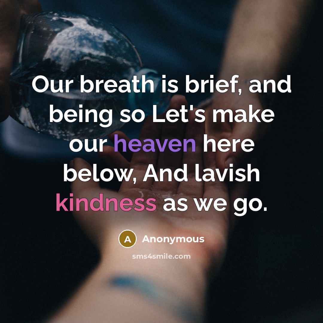 “Our breath is brief, and being so Let's make our heaven here below, And lavish kindness as we go.” quote by Anonymous