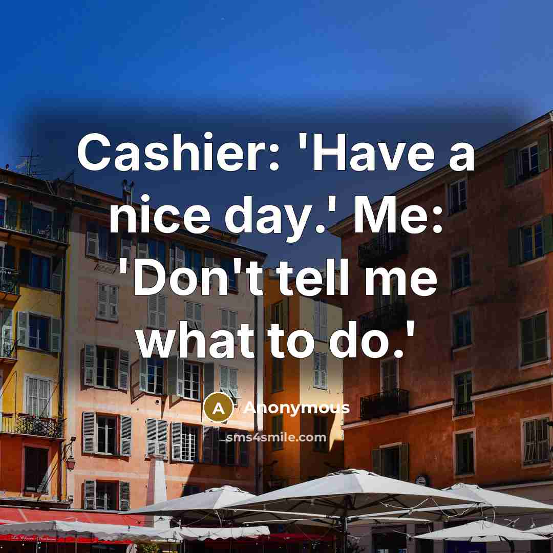 “Cashier: 'Have a nice day.' Me: 'Don't tell me what to do.'” quote by Anonymous