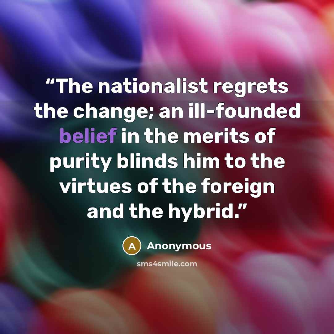 “The nationalist regrets the change; an ill-founded belief in the merits of purity blinds him to the virtues of the foreign and the hybrid.” quote by Anonymous
