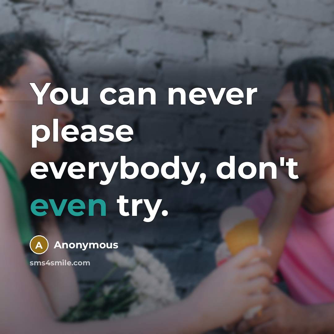 “You can never please everybody, don't even try.…” quote by Anonymous