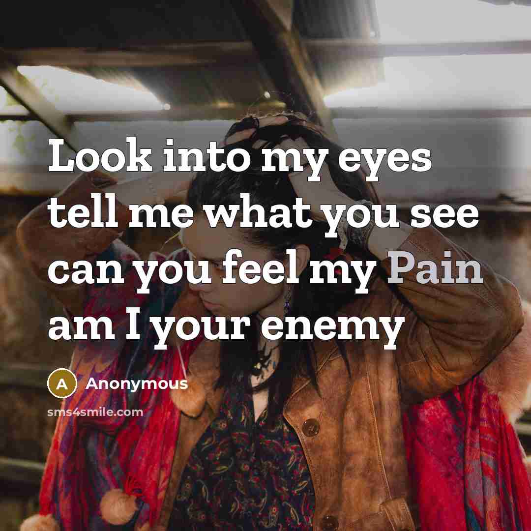 “Look into my eyes tell me what you see can you feel my Pain am I your enemy” quote by Anonymous
