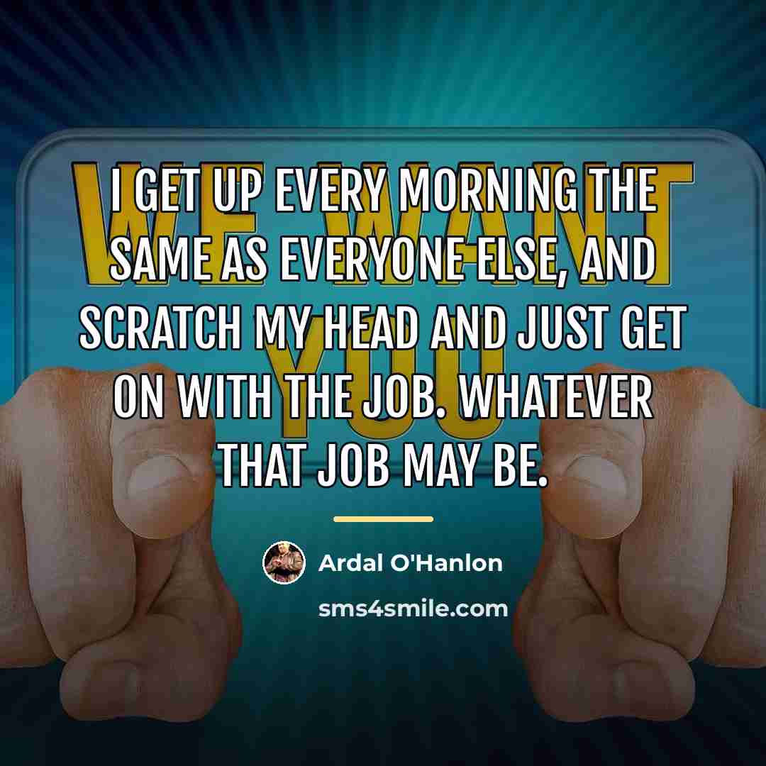 “I get up every morning the same as everyone else,…” quote by Ardal O'Hanlon