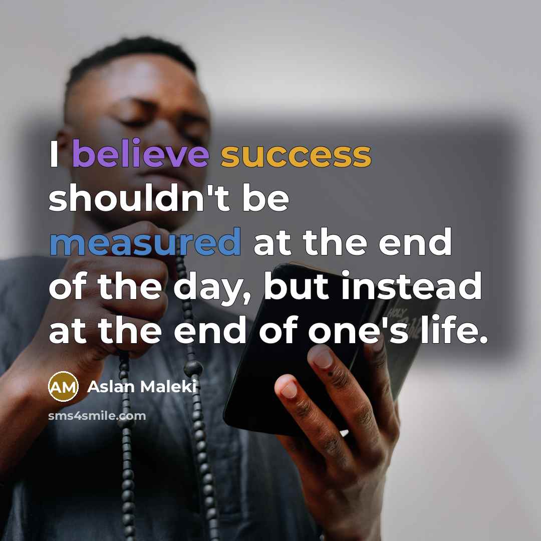 “I believe success shouldn't be measured at the end of the day, but instead at the end of one's life.” quote by Aslan Maleki