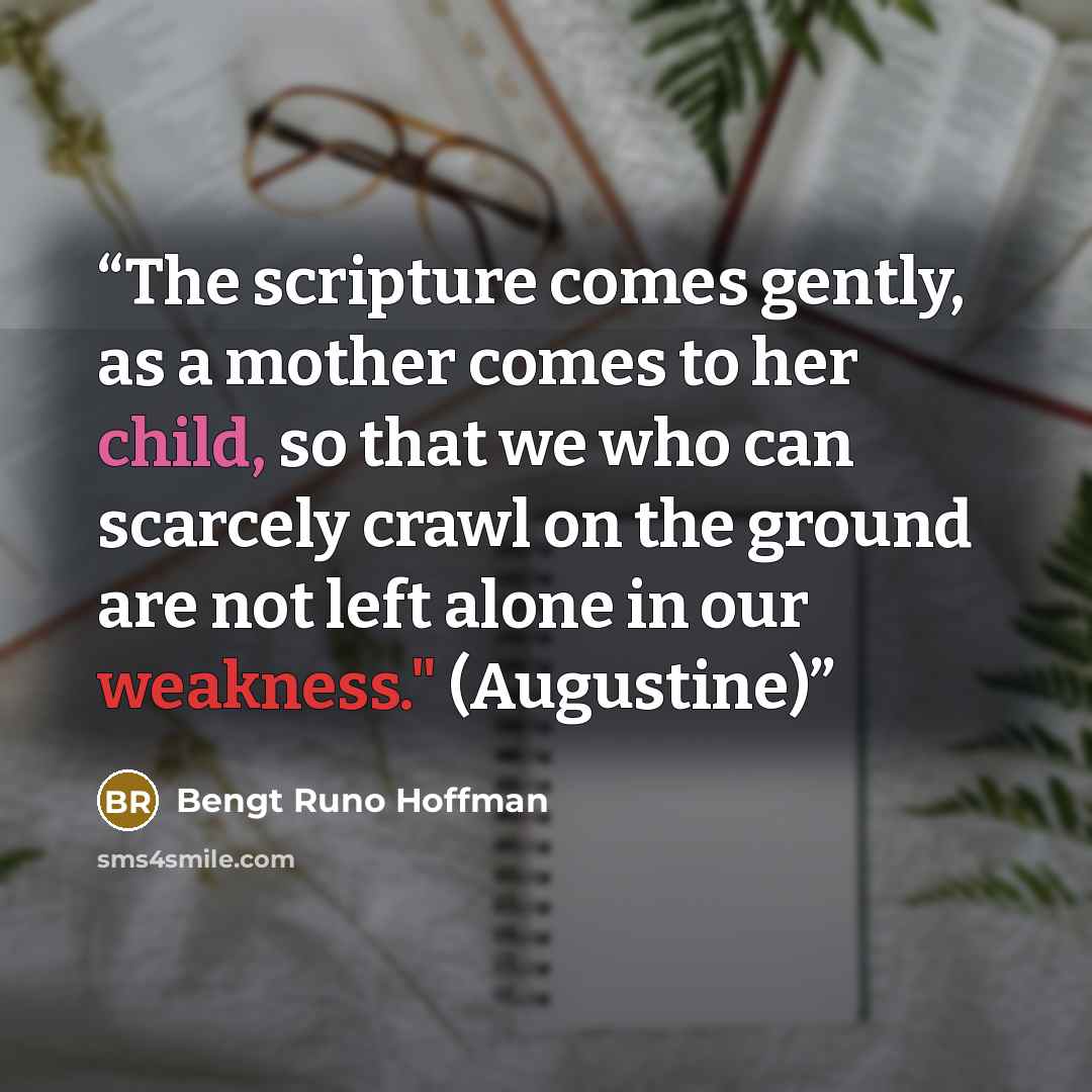 “The scripture comes gently, as a mother comes to her child, so that we who can scarcely crawl on the ground are not left alone in our weakness." (Augustine)” quote by Bengt Runo Hoffman