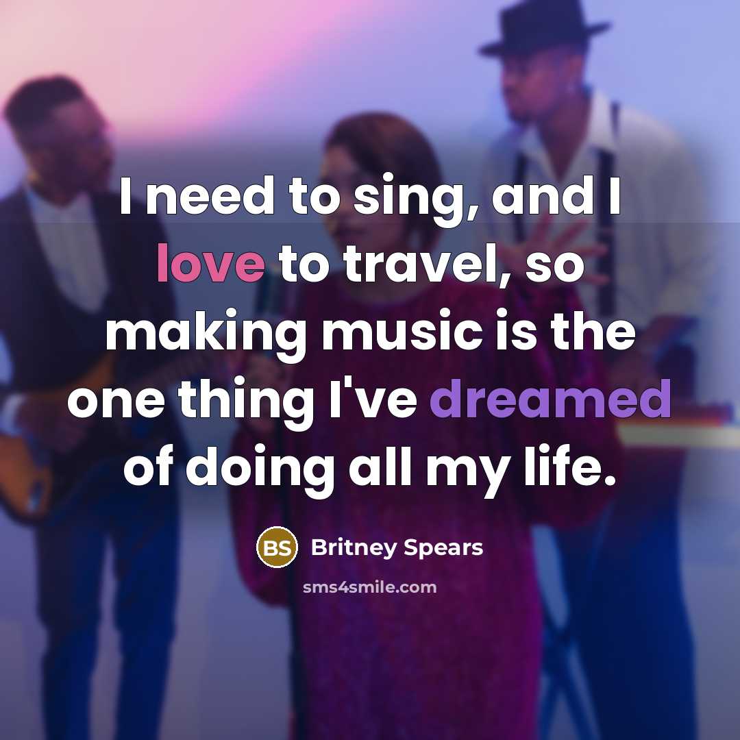 “I need to sing, and I love to travel, so…” quote by Britney Spears