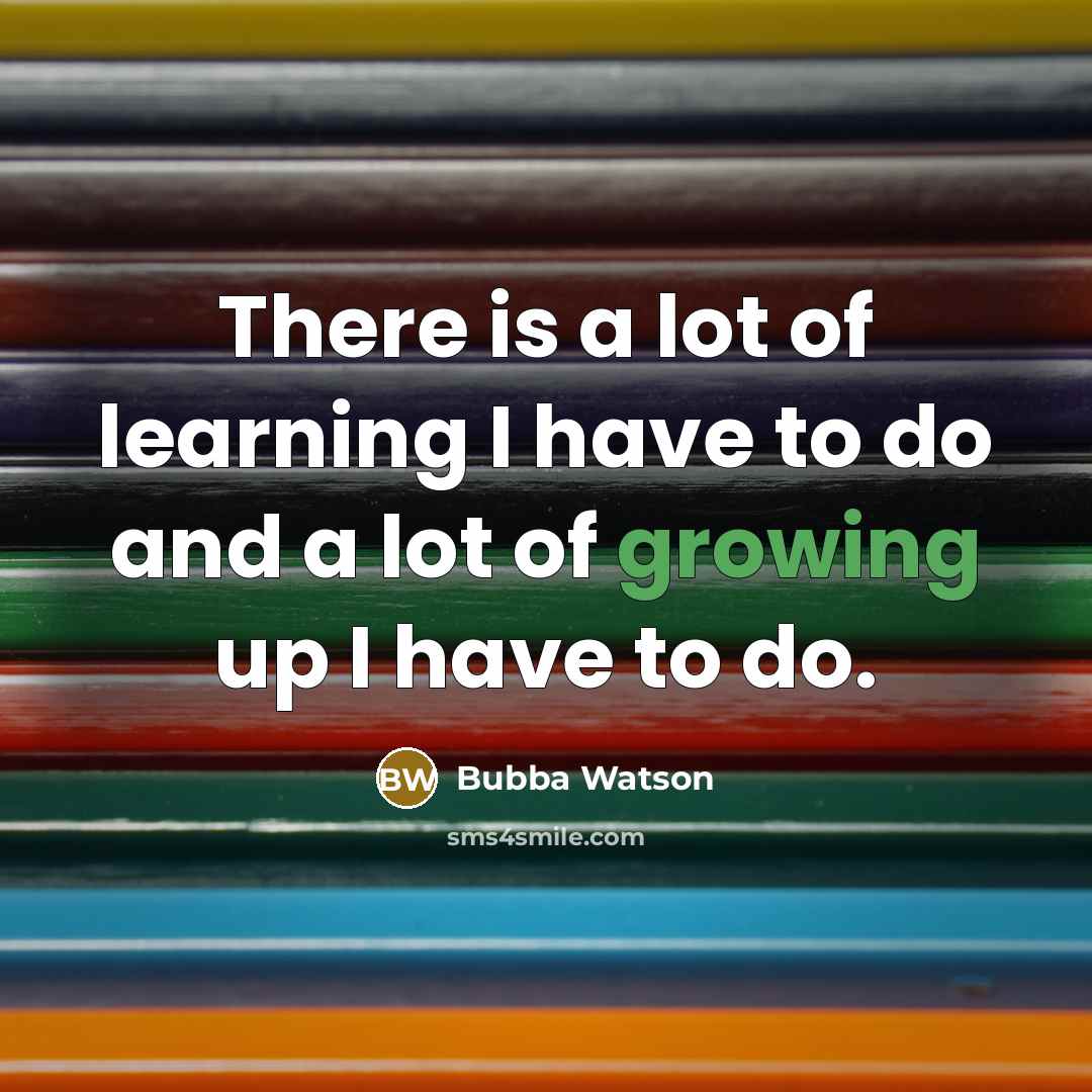 “There is a lot of learning I have to do…” quote by Bubba Watson