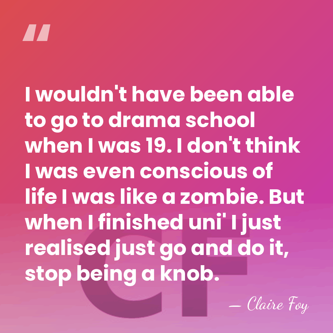 I wouldn't have been able to go to drama school when I&hellip; - Claire Foy