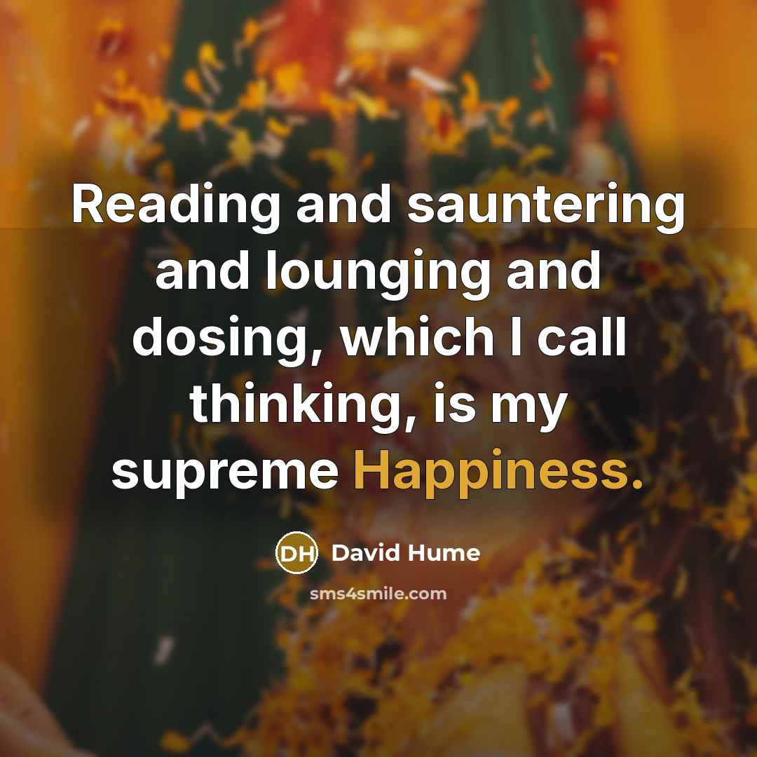 “Reading and sauntering and lounging and dosing, which I call thinking, is my supreme Happiness.” quote by David Hume